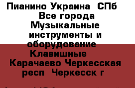 Пианино Украина. СПб. - Все города Музыкальные инструменты и оборудование » Клавишные   . Карачаево-Черкесская респ.,Черкесск г.